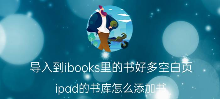 导入到ibooks里的书好多空白页 ipad的书库怎么添加书？